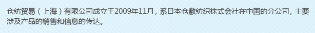 倉(cāng)紡貿(mào)易（上海）有限公司成立于2009年11月，系日本倉(cāng)敷紡織株式會(huì)社在中國(guó)的分公司，主要涉及產(chǎn)品的銷售和信息的傳達(dá)。